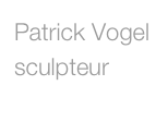 Patrick Vogel
sculpteur